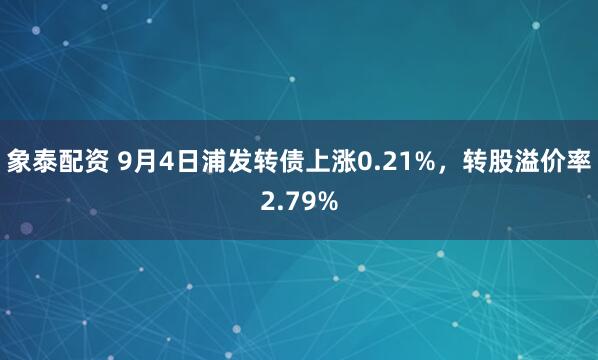 象泰配资 9月4日浦发转债上涨0.21%，转股溢价率2.79%
