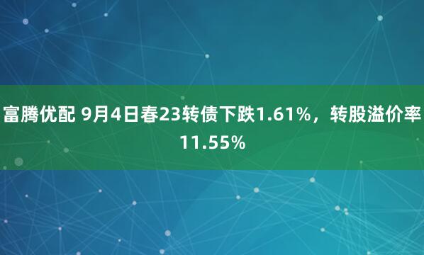 富腾优配 9月4日春23转债下跌1.61%，转股溢价率11.55%