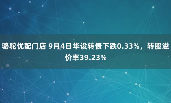 骆驼优配门店 9月4日华设转债下跌0.33%，转股溢价率39.23%