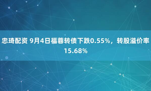 忠琦配资 9月4日福蓉转债下跌0.55%，转股溢价率15.68%