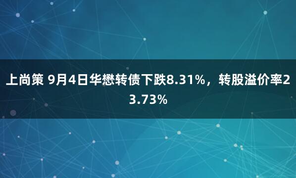 上尚策 9月4日华懋转债下跌8.31%，转股溢价率23.73%