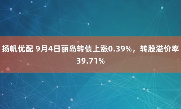 扬帆优配 9月4日丽岛转债上涨0.39%，转股溢价率39.71%