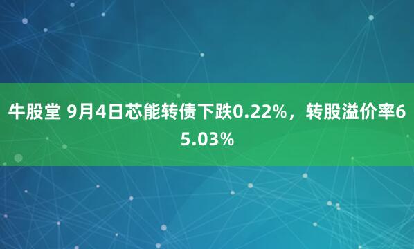 牛股堂 9月4日芯能转债下跌0.22%，转股溢价率65.03%