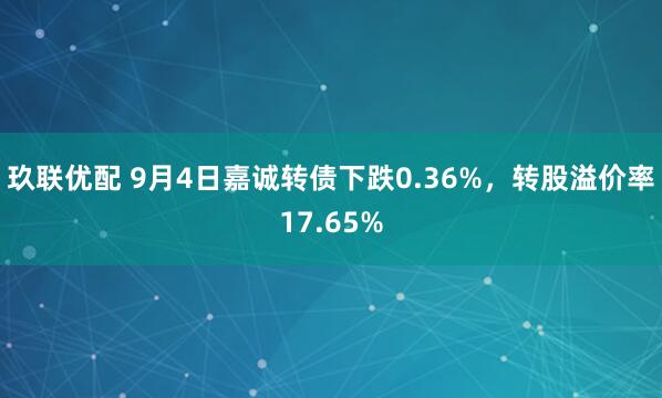 玖联优配 9月4日嘉诚转债下跌0.36%，转股溢价率17.65%