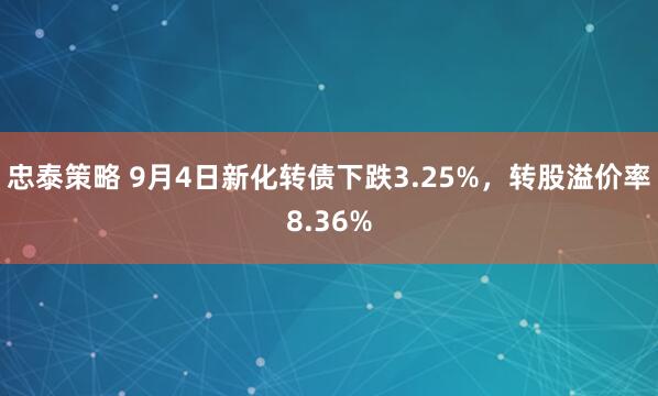忠泰策略 9月4日新化转债下跌3.25%，转股溢价率8.36%