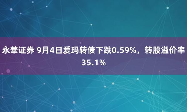 永華证券 9月4日爱玛转债下跌0.59%，转股溢价率35.1%