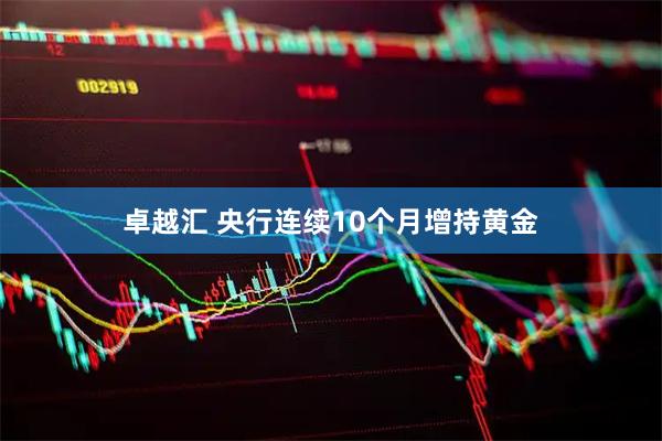 卓越汇 央行连续10个月增持黄金