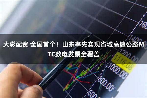 大彩配资 全国首个！山东率先实现省域高速公路MTC数电发票全覆盖