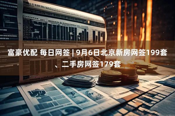 富豪优配 每日网签 | 9月6日北京新房网签199套、二手房网签179套