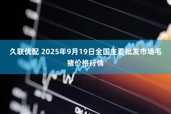 久联优配 2025年9月19日全国主要批发市场毛猪价格行情