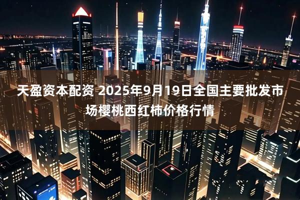 天盈资本配资 2025年9月19日全国主要批发市场樱桃西红柿价格行情
