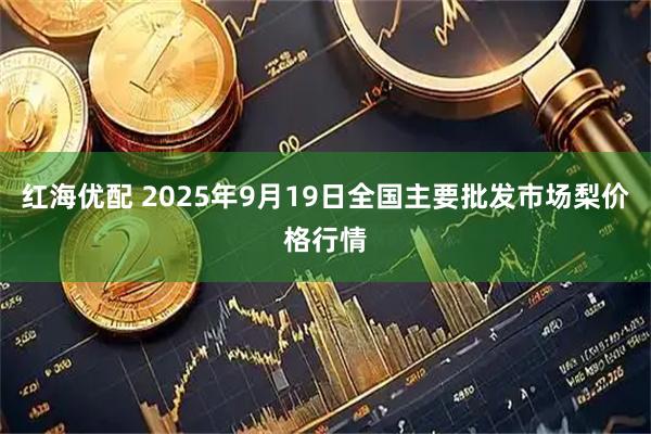 红海优配 2025年9月19日全国主要批发市场梨价格行情