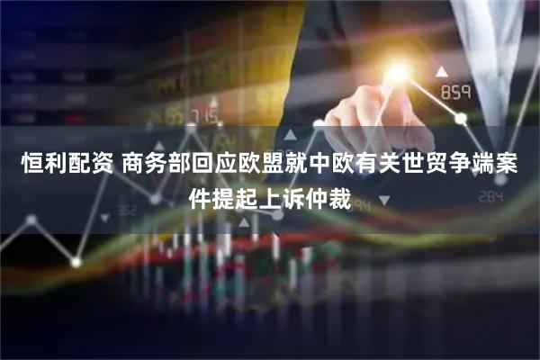 恒利配资 商务部回应欧盟就中欧有关世贸争端案件提起上诉仲裁