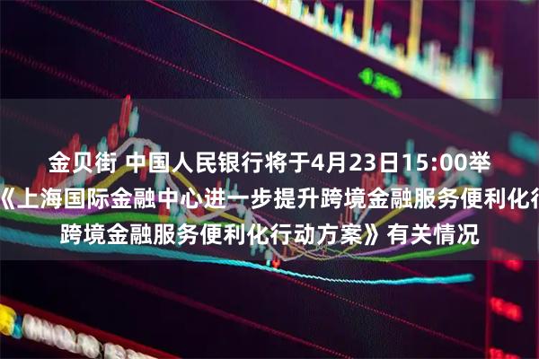 金贝街 中国人民银行将于4月23日15:00举行新闻发布会 介绍《上海国际金融中心进一步提升跨境金融服务便利化行动方案》有关情况