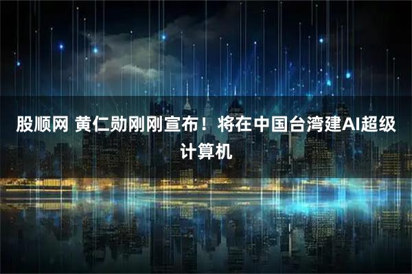 股顺网 黄仁勋刚刚宣布！将在中国台湾建AI超级计算机