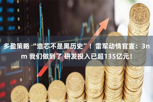 多盈策略 “造芯不是黑历史”！雷军动情官宣：3nm 我们做到了 研发投入已超135亿元！