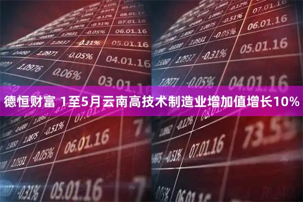 德恒财富 1至5月云南高技术制造业增加值增长10%