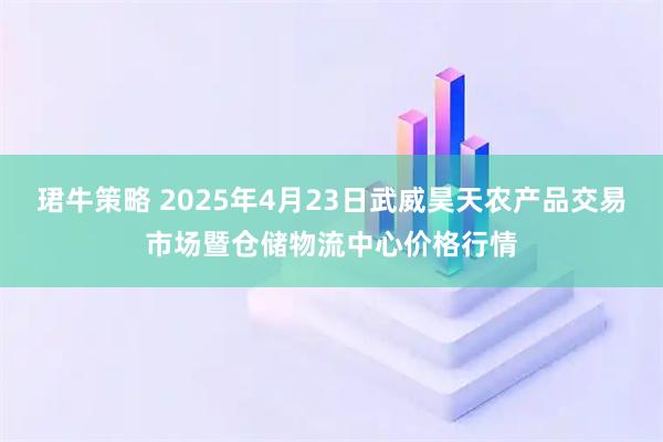 珺牛策略 2025年4月23日武威昊天农产品交易市场暨仓储物流中心价格行情