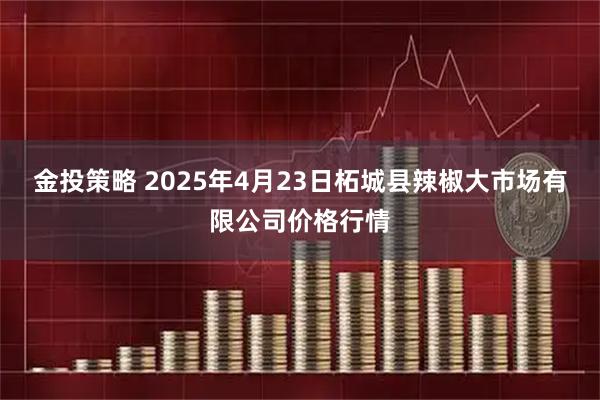 金投策略 2025年4月23日柘城县辣椒大市场有限公司价格行情