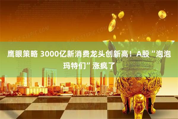 鹰眼策略 3000亿新消费龙头创新高！A股“泡泡玛特们”涨疯了