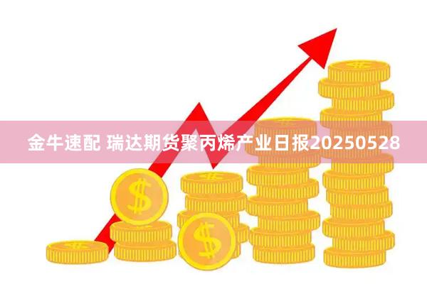金牛速配 瑞达期货聚丙烯产业日报20250528