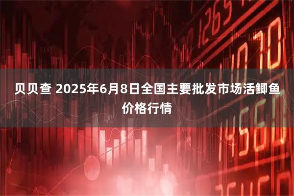 贝贝查 2025年6月8日全国主要批发市场活鲫鱼价格行情