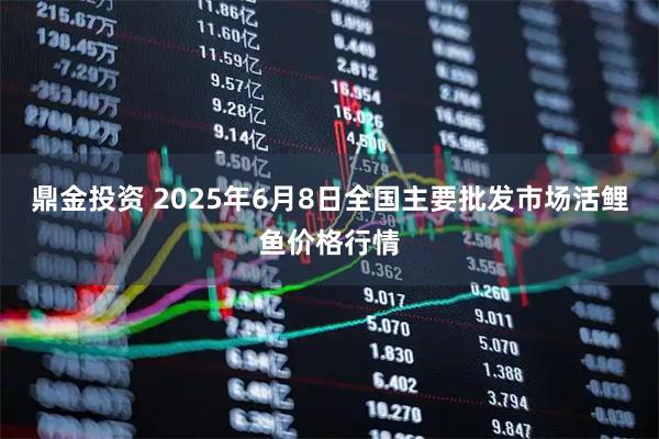 鼎金投资 2025年6月8日全国主要批发市场活鲤鱼价格行情
