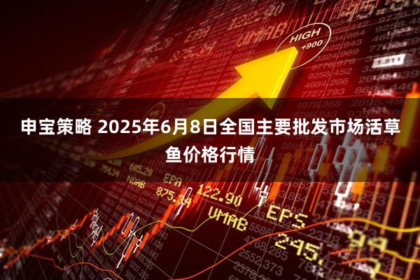 申宝策略 2025年6月8日全国主要批发市场活草鱼价格行情