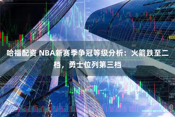 哈福配资 NBA新赛季争冠等级分析：火箭跌至二档，勇士位列第三档