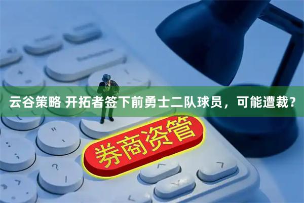 云谷策略 开拓者签下前勇士二队球员，可能遭裁？