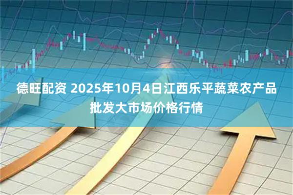 德旺配资 2025年10月4日江西乐平蔬菜农产品批发大市场价格行情