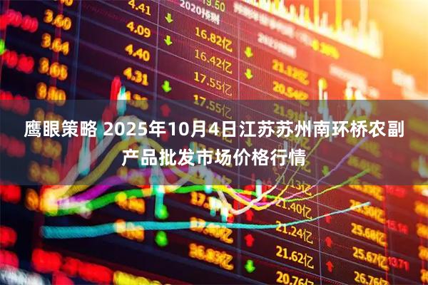 鹰眼策略 2025年10月4日江苏苏州南环桥农副产品批发市场价格行情