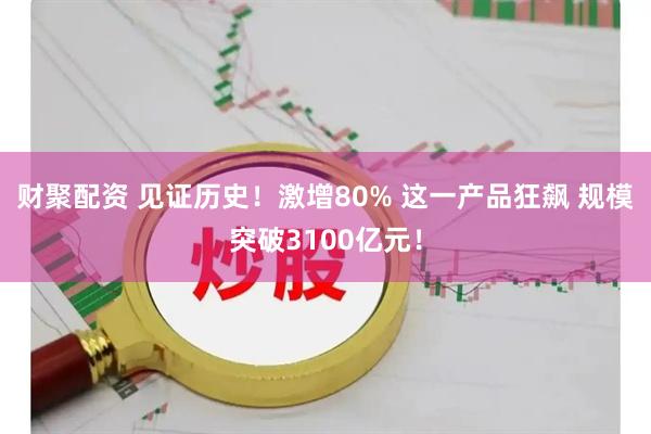 财聚配资 见证历史！激增80% 这一产品狂飙 规模突破3100亿元！