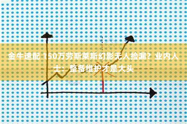 金牛速配 150万劳斯莱斯幻影无人捡漏？业内人士：整备维护才是大头