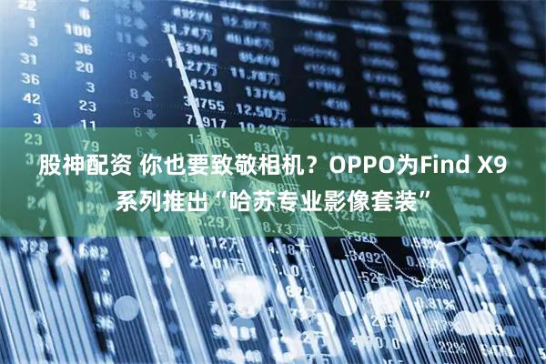 股神配资 你也要致敬相机？OPPO为Find X9系列推出“哈苏专业影像套装”