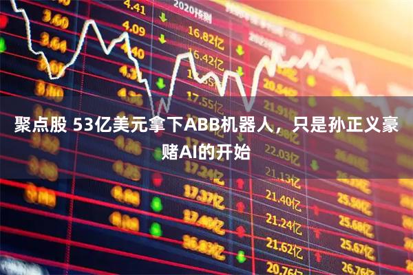 聚点股 53亿美元拿下ABB机器人，只是孙正义豪赌AI的开始