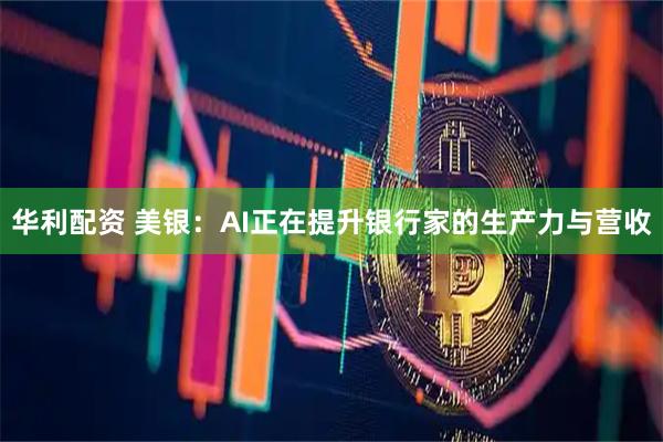 华利配资 美银：AI正在提升银行家的生产力与营收