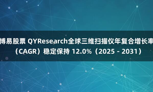 博易股票 QYResearch全球三维扫描仪年复合增长率（CAGR）稳定保持 12.0%（2025－2031）