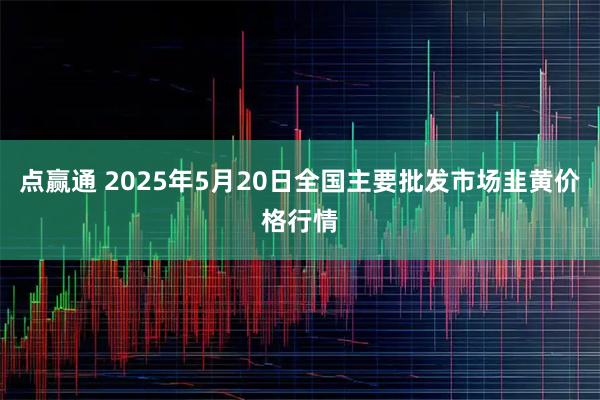 点赢通 2025年5月20日全国主要批发市场韭黄价格行情