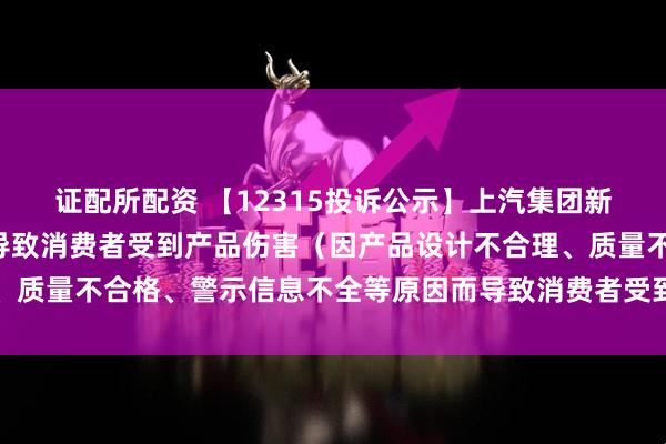 证配所配资 【12315投诉公示】上汽集团新增4件投诉公示，涉及导致消费者受到产品伤害（因产品设计不合理、质量不合格、警示信息不全等原因而导致消费者受到产品伤害）问题等