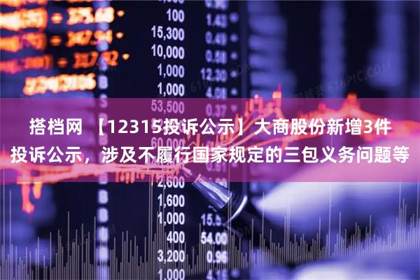 搭档网 【12315投诉公示】大商股份新增3件投诉公示，涉及不履行国家规定的三包义务问题等