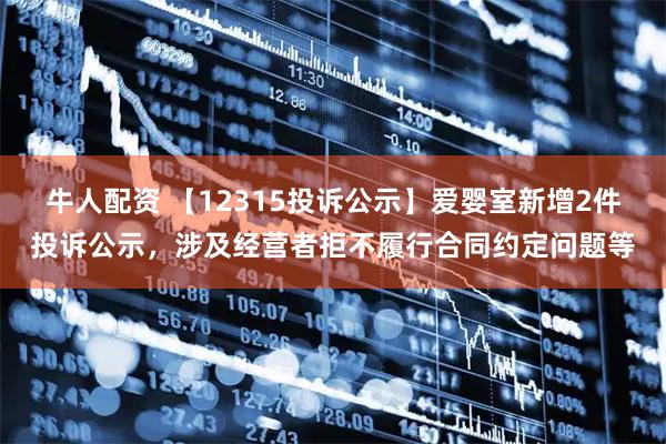 牛人配资 【12315投诉公示】爱婴室新增2件投诉公示，涉及经营者拒不履行合同约定问题等