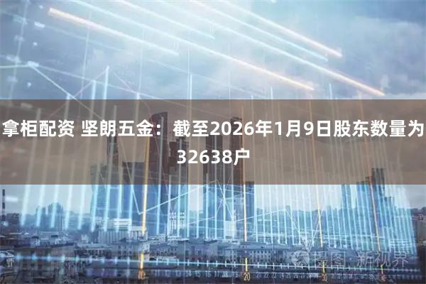 拿柜配资 坚朗五金：截至2026年1月9日股东数量为32638户