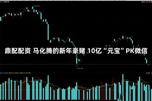 鼎配配资 马化腾的新年豪赌 10亿“元宝”PK微信