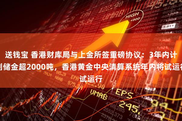 送钱宝 香港财库局与上金所签重磅协议：3年内计划储金超2000吨，香港黄金中央清算系统年内将试运行