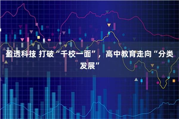 盈透科技 打破“千校一面”，高中教育走向“分类发展”