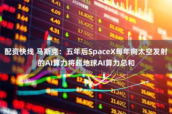 配资快线 马斯克：五年后SpaceX每年向太空发射的AI算力将超地球AI算力总和