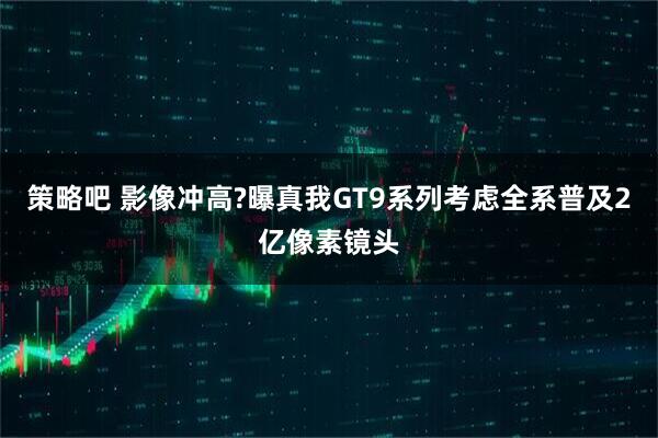 策略吧 影像冲高?曝真我GT9系列考虑全系普及2亿像素镜头