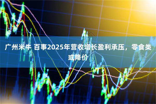 广州米牛 百事2025年营收增长盈利承压，零食类或降价