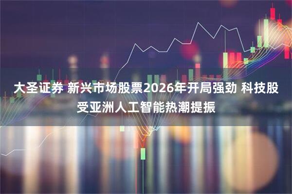 大圣证券 新兴市场股票2026年开局强劲 科技股受亚洲人工智能热潮提振